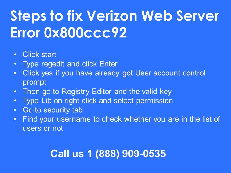 Steps to fix Verizon Web Server Error 0x800ccc92 Click start Type regedit and click Enter Click yes if you have already got User account control prompt Then go to Registry Editor and the valid key Type Lib on right click and select permission Go to security tab Find your username to check whether you are in the list of users or not Call us 1 (888)