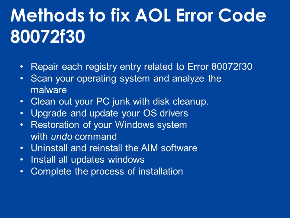 Methods to fix AOL Error Code 80072f30 Repair each registry entry related to Error 80072f30 Scan your operating system and analyze the malware Clean out your PC junk with disk cleanup.