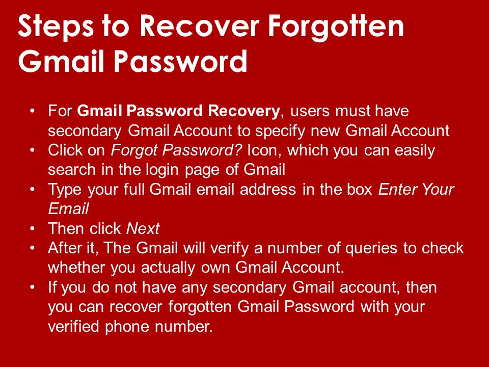Steps to Recover Forgotten Gmail Password For Gmail Password Recovery, users must have secondary Gmail Account to specify new Gmail Account Click on Forgot Password.