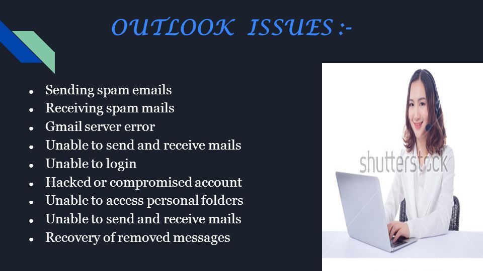OUTLOOK ISSUES :- ● Sending spam  s ● Receiving spam mails ● Gmail server error ● Unable to send and receive mails ● Unable to login ● Hacked or compromised account ● Unable to access personal folders ● Unable to send and receive mails ● Recovery of removed messages