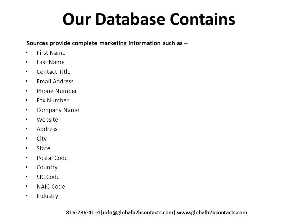 Our Database Contains Sources provide complete marketing information such as – First Name Last Name Contact Title  Address Phone Number Fax Number Company Name Website Address City State Postal Code Country SIC Code NAIC Code Industry
