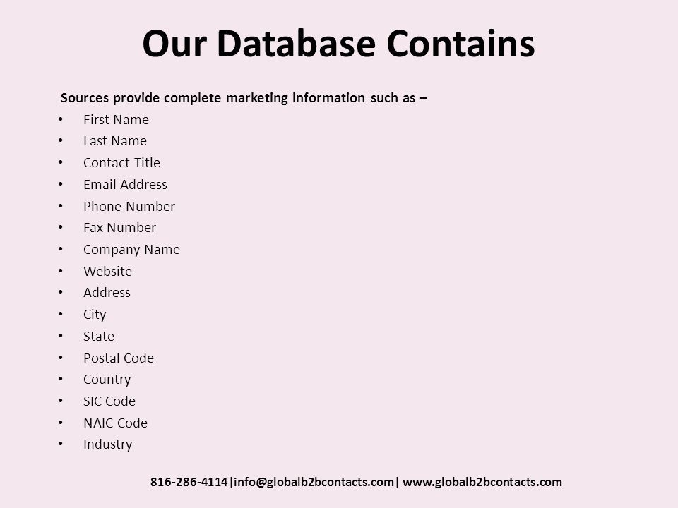 Our Database Contains Sources provide complete marketing information such as – First Name Last Name Contact Title  Address Phone Number Fax Number Company Name Website Address City State Postal Code Country SIC Code NAIC Code Industry