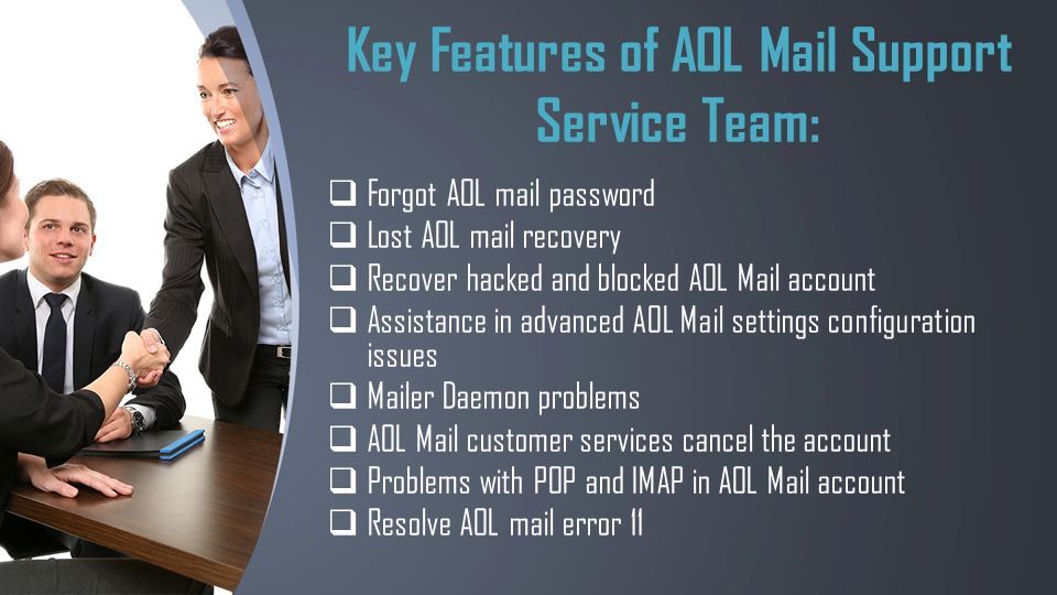This presentation uses a free template provided by FPPT.com   Key Features of AOL Mail Support Service Team:  Forgot AOL mail password  Lost AOL mail recovery  Recover hacked and blocked AOL Mail account  Assistance in advanced AOL Mail settings configuration issues  Mailer Daemon problems  AOL Mail customer services cancel the account  Problems with POP and IMAP in AOL Mail account  Resolve AOL mail error 11