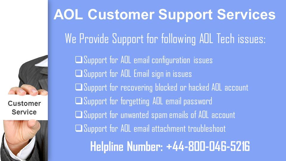 AOL Customer Support Services We Provide Support for following AOL Tech issues:  Support for AOL  configuration issues  Support for AOL  sign in issues  Support for recovering blocked or hacked AOL account  Support for forgetting AOL  password  Support for unwanted spam  s of AOL account  Support for AOL  attachment troubleshoot Customer Service Helpline Number: