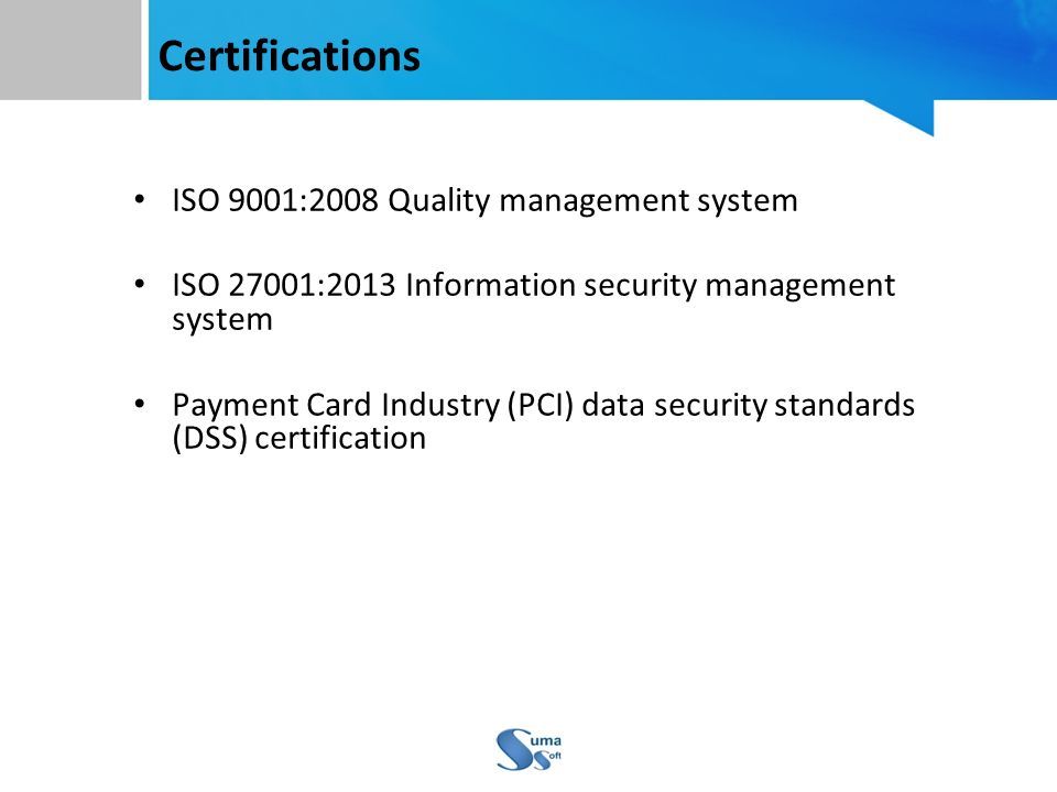 Certifications ISO 9001:2008 Quality management system ISO 27001:2013 Information security management system Payment Card Industry (PCI) data security standards (DSS) certification