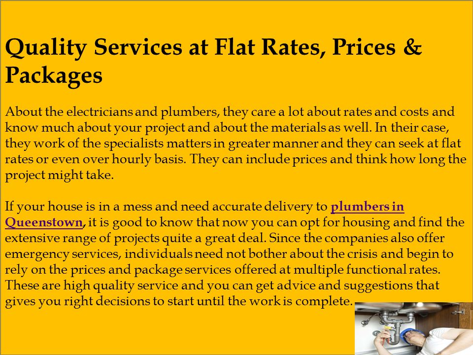 Quality Services at Flat Rates, Prices & Packages About the electricians and plumbers, they care a lot about rates and costs and know much about your project and about the materials as well.