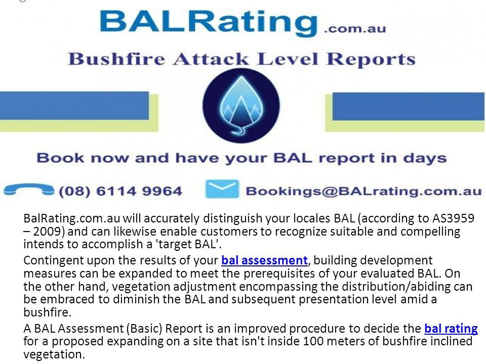 BalRating.com.au will accurately distinguish your locales BAL (according to AS3959 – 2009) and can likewise enable customers to recognize suitable and compelling intends to accomplish a target BAL .
