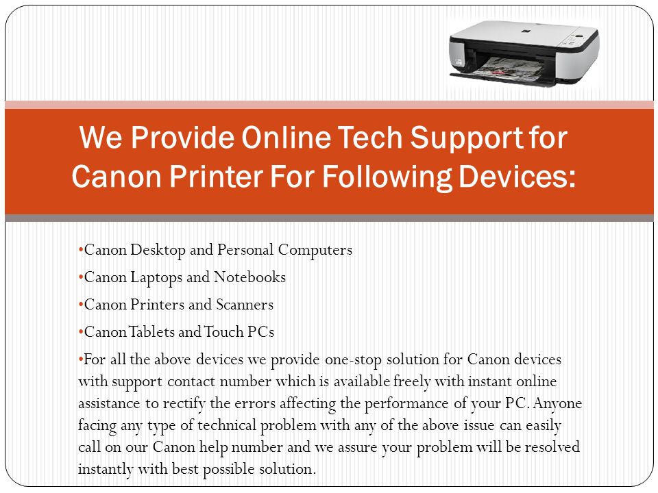 Canon Desktop and Personal Computers Canon Laptops and Notebooks Canon Printers and Scanners Canon Tablets and Touch PCs For all the above devices we provide one-stop solution for Canon devices with support contact number which is available freely with instant online assistance to rectify the errors affecting the performance of your PC.