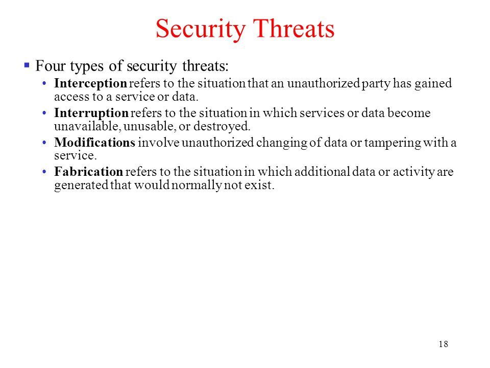 18 Security Threats  Four types of security threats: Interception refers to the situation that an unauthorized party has gained access to a service or data.