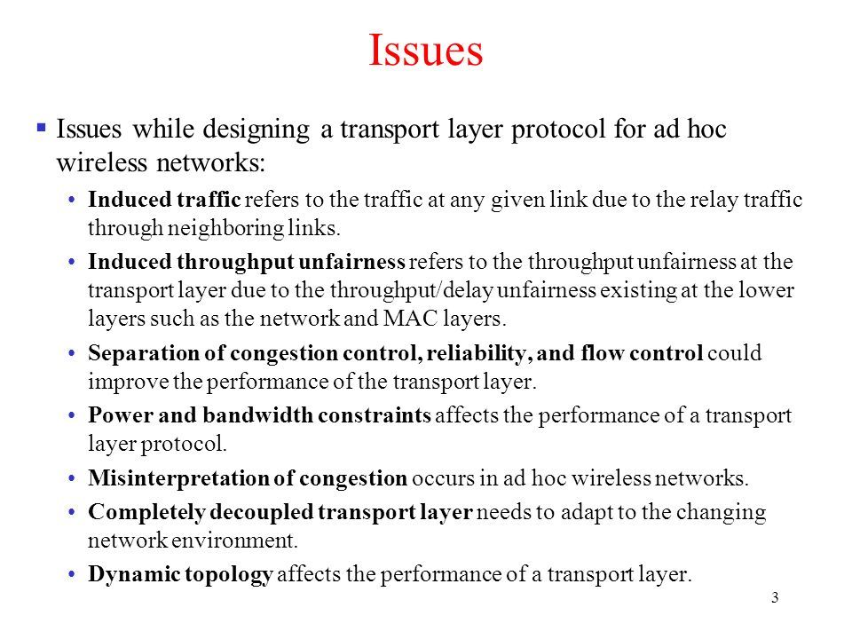 3 Issues  Issues while designing a transport layer protocol for ad hoc wireless networks: Induced traffic refers to the traffic at any given link due to the relay traffic through neighboring links.