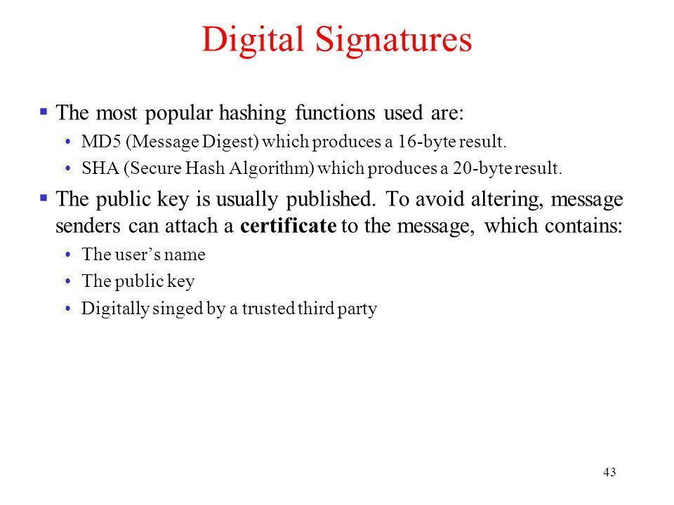 43 Digital Signatures  The most popular hashing functions used are: MD5 (Message Digest) which produces a 16-byte result.