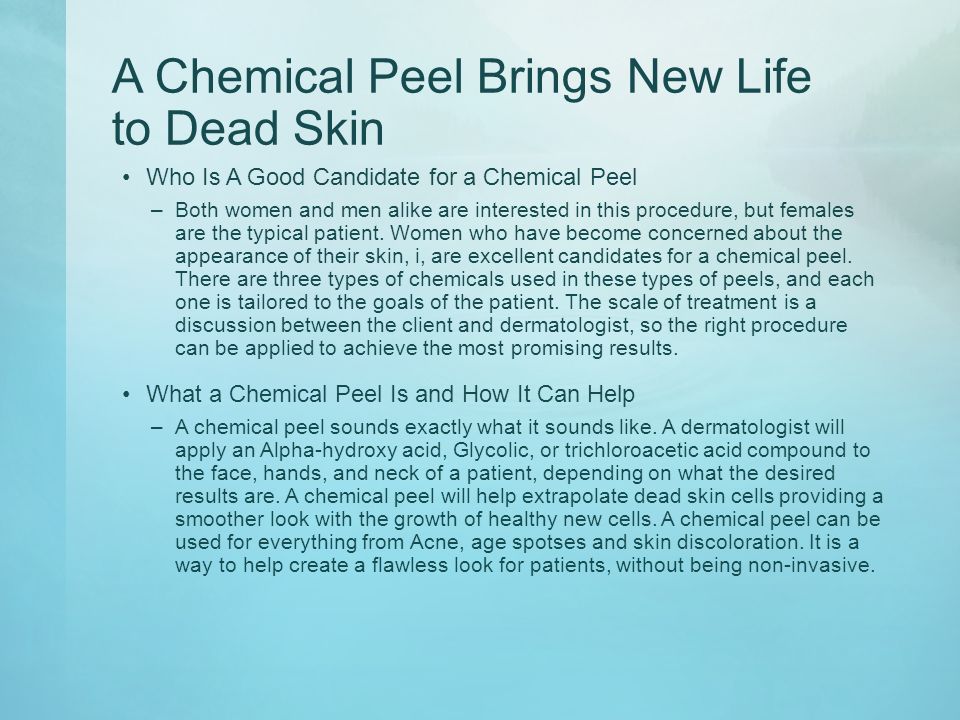 A Chemical Peel Brings New Life to Dead Skin Who Is A Good Candidate for a Chemical Peel –Both women and men alike are interested in this procedure, but females are the typical patient.