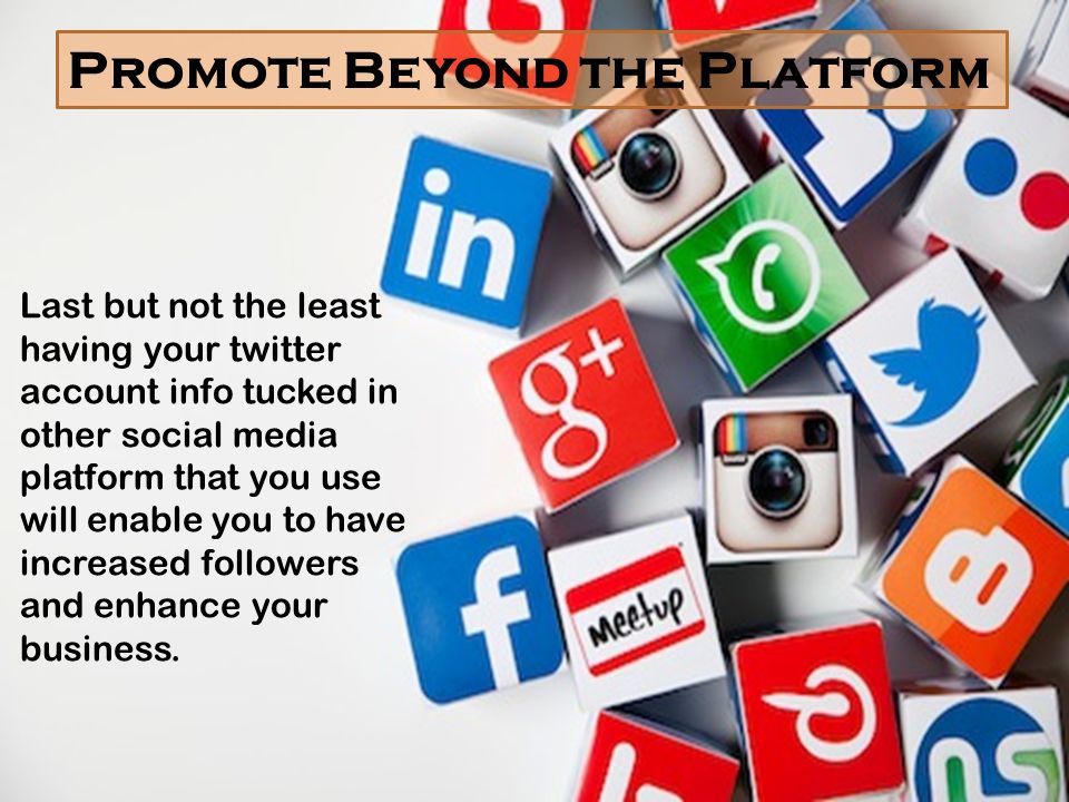 Promote Beyond the Platform Last but not the least having your twitter account info tucked in other social media platform that you use will enable you to have increased followers and enhance your business.