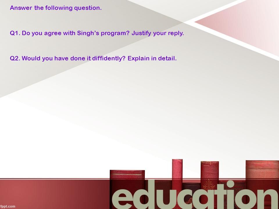 Answer the following question. Q1. Do you agree with Singh’s program.