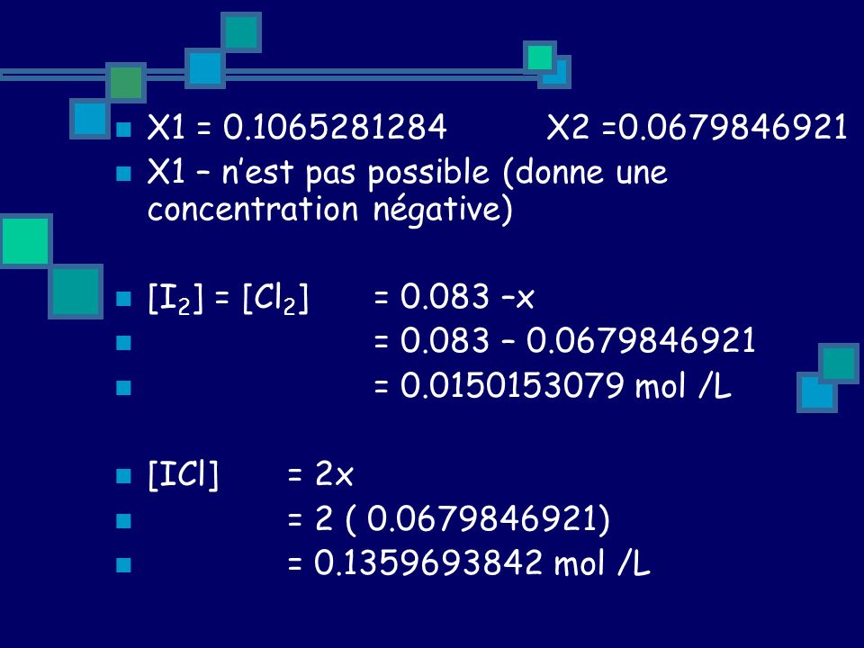 X1 = X2 = X1 – n’est pas possible (donne une concentration négative) [I 2 ] = [Cl 2 ] = –x = – = mol /L [ICl] = 2x = 2 ( ) = mol /L