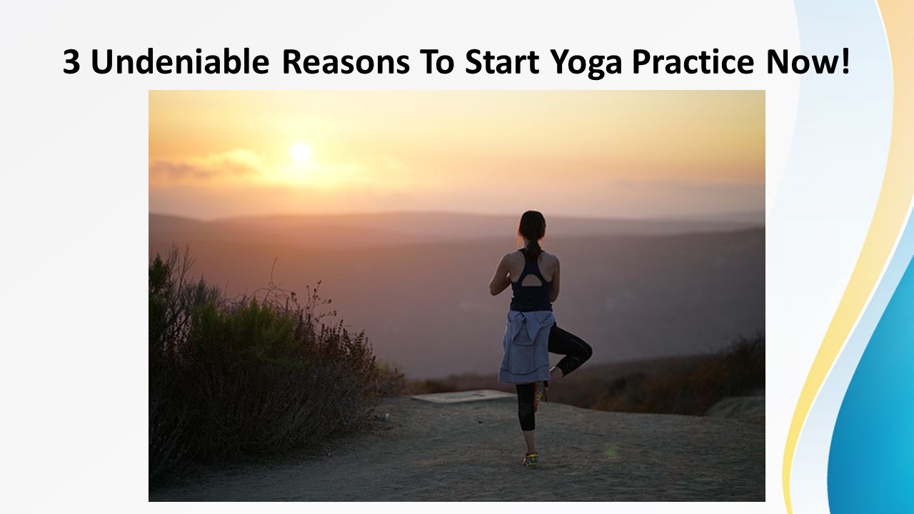 3 Undeniable Reasons To Start Yoga Practice Now!