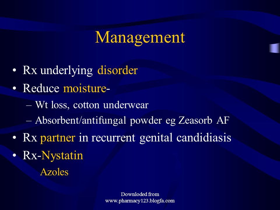 Management Rx underlying disorder Reduce moisture- –Wt loss, cotton underwear –Absorbent/antifungal powder eg Zeasorb AF Rx partner in recurrent genital candidiasis Rx-Nystatin Azoles Downloded from