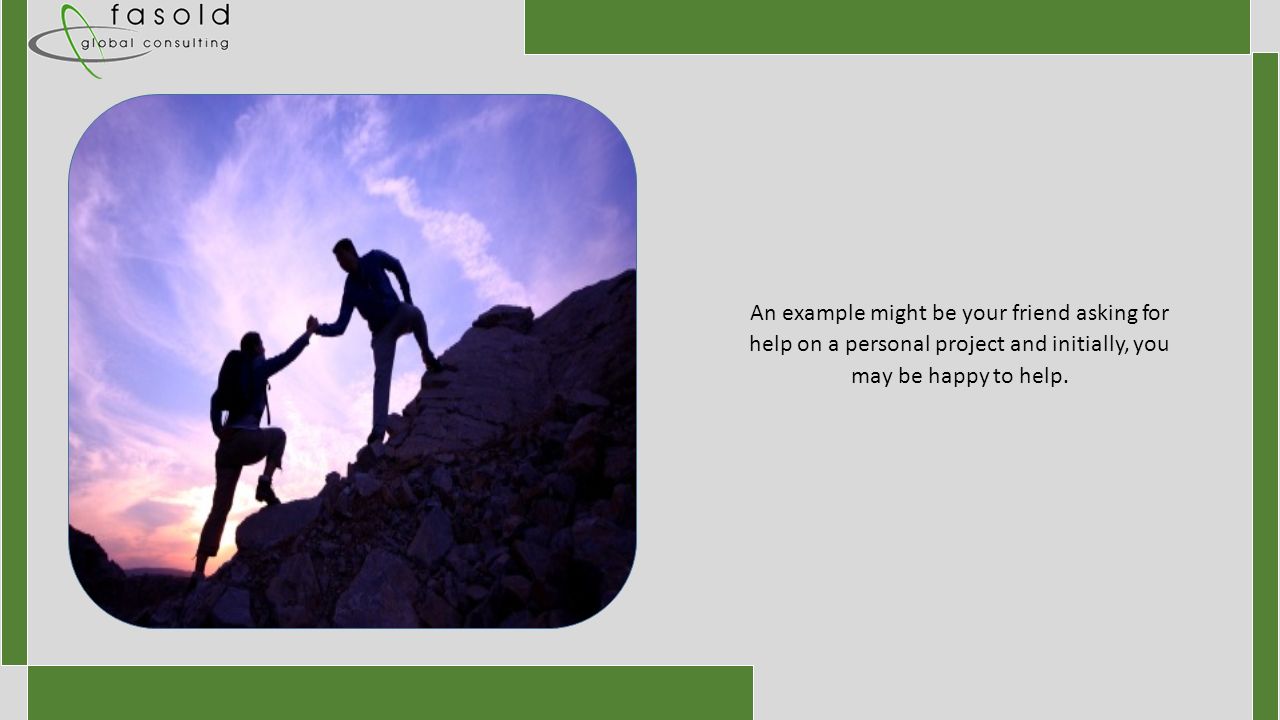 An example might be your friend asking for help on a personal project and initially, you may be happy to help.