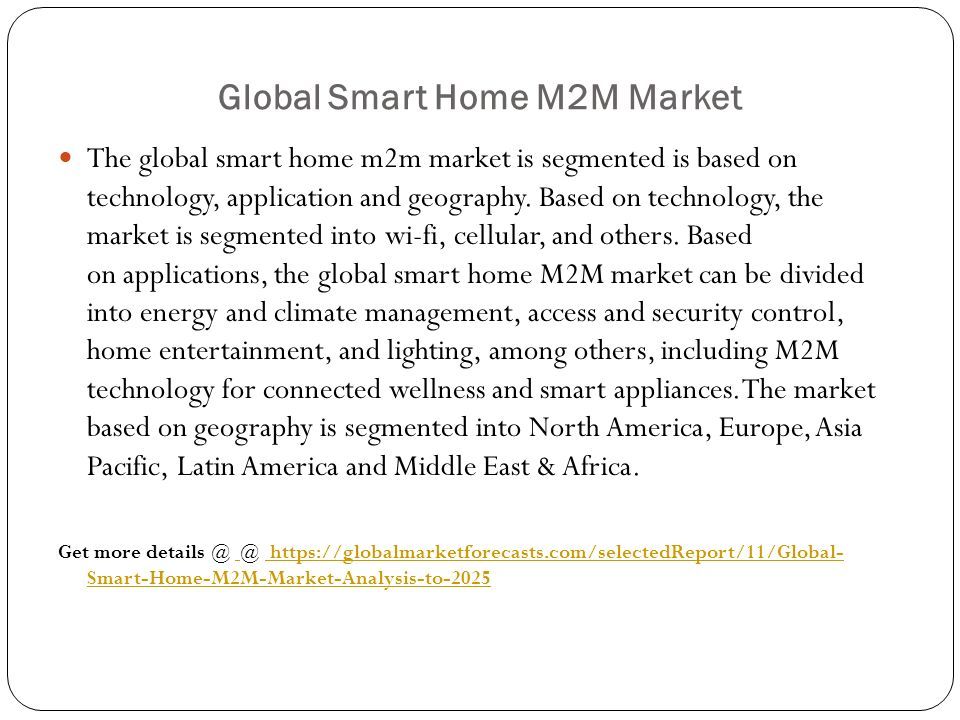 Global Smart Home M2M Market The global smart home m2m market is segmented is based on technology, application and geography.