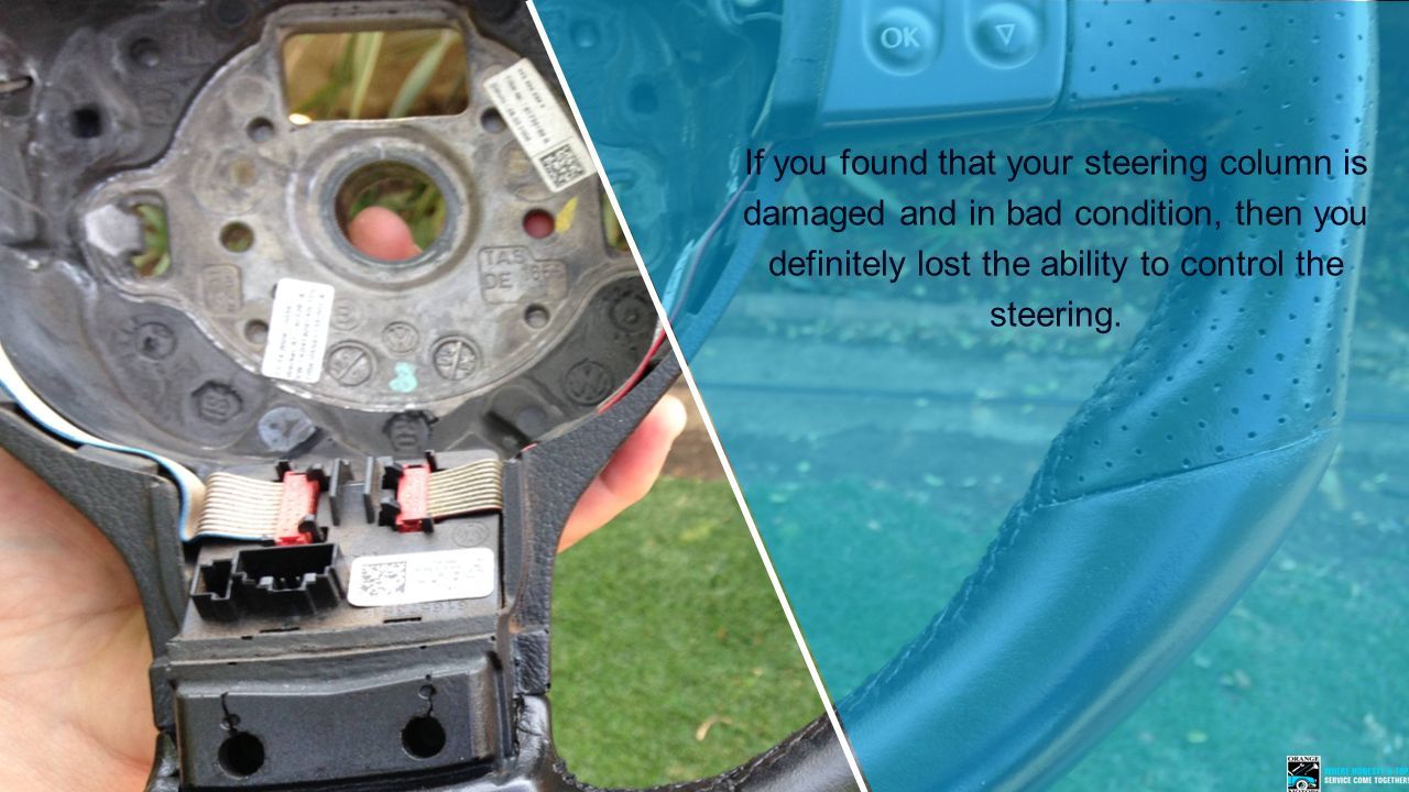 If you found that your steering column is damaged and in bad condition, then you definitely lost the ability to control the steering.