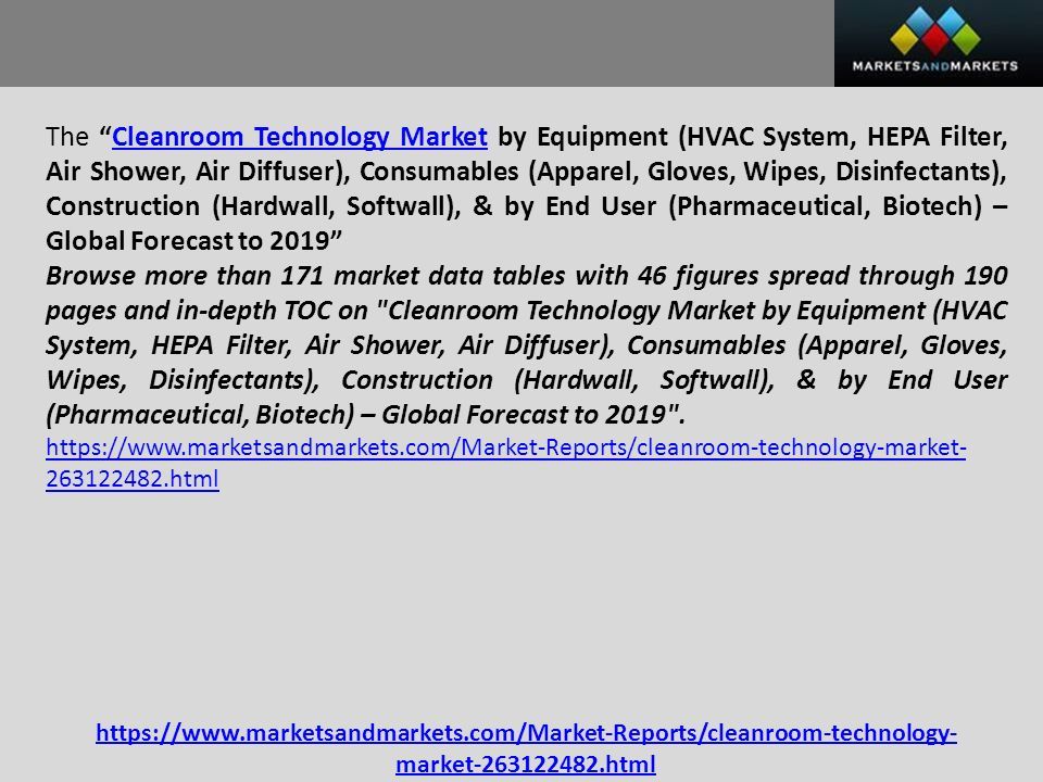 The Cleanroom Technology Market by Equipment (HVAC System, HEPA Filter, Air Shower, Air Diffuser), Consumables (Apparel, Gloves, Wipes, Disinfectants), Construction (Hardwall, Softwall), & by End User (Pharmaceutical, Biotech) – Global Forecast to 2019 Cleanroom Technology Market Browse more than 171 market data tables with 46 figures spread through 190 pages and in-depth TOC on Cleanroom Technology Market by Equipment (HVAC System, HEPA Filter, Air Shower, Air Diffuser), Consumables (Apparel, Gloves, Wipes, Disinfectants), Construction (Hardwall, Softwall), & by End User (Pharmaceutical, Biotech) – Global Forecast to