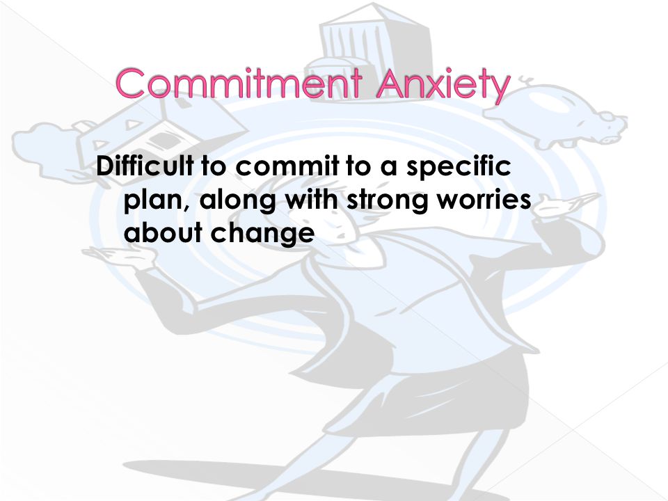 Difficult to commit to a specific plan, along with strong worries about change