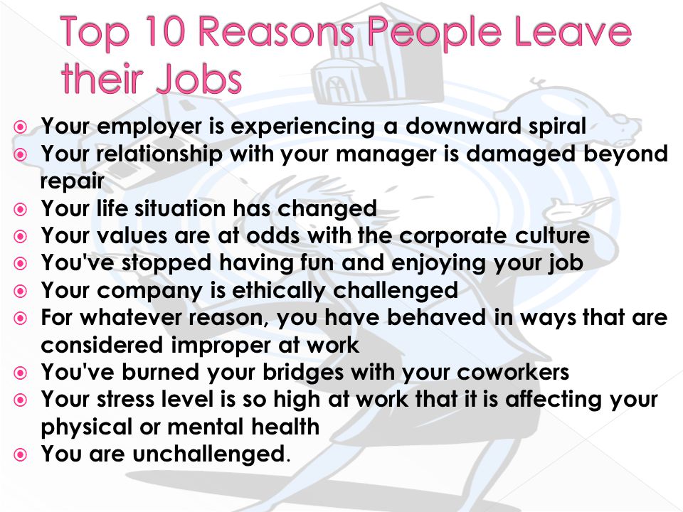  Your employer is experiencing a downward spiral  Your relationship with your manager is damaged beyond repair  Your life situation has changed  Your values are at odds with the corporate culture  You ve stopped having fun and enjoying your job  Your company is ethically challenged  For whatever reason, you have behaved in ways that are considered improper at work  You ve burned your bridges with your coworkers  Your stress level is so high at work that it is affecting your physical or mental health  You are unchallenged.