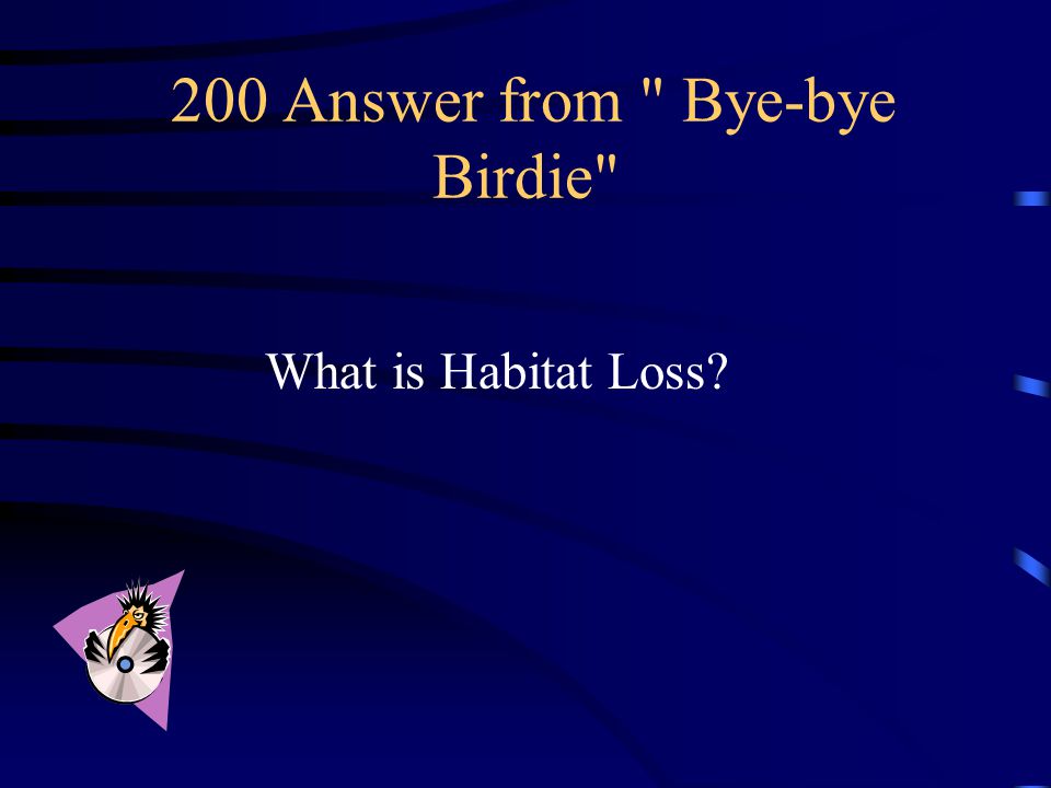 200 Question from Bye-bye Birdie This is one of the major causes of bird extinctions around the world