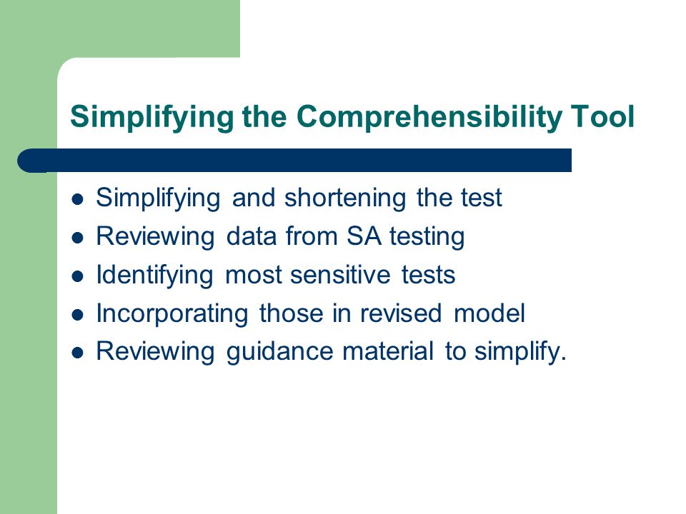 Simplifying the Comprehensibility Tool Simplifying and shortening the test Reviewing data from SA testing Identifying most sensitive tests Incorporating those in revised model Reviewing guidance material to simplify.