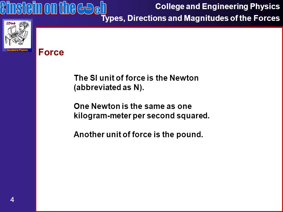 College and Engineering Physics Types, Directions and Magnitudes of the Forces 4 Force The SI unit of force is the Newton (abbreviated as N).