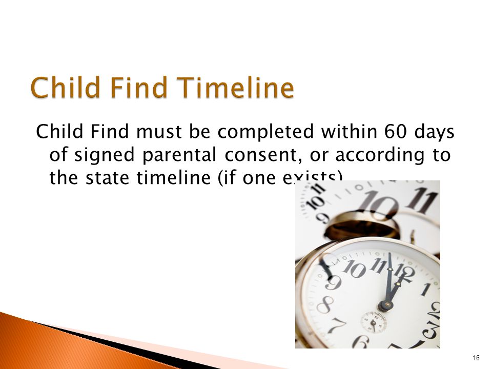 Child Find must be completed within 60 days of signed parental consent, or according to the state timeline (if one exists) 16