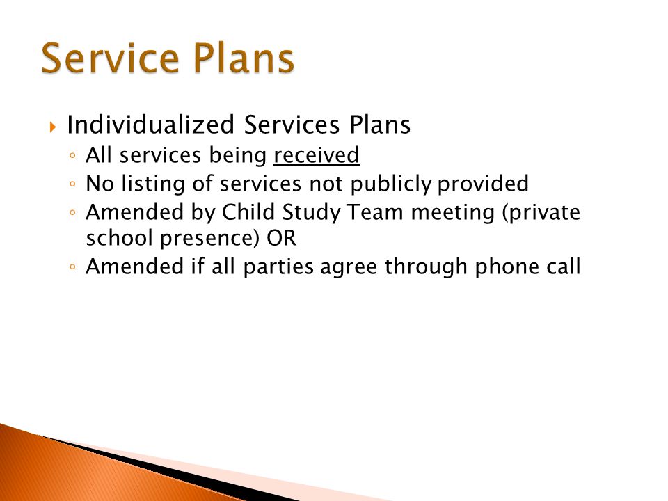  Individualized Services Plans ◦ All services being received ◦ No listing of services not publicly provided ◦ Amended by Child Study Team meeting (private school presence) OR ◦ Amended if all parties agree through phone call