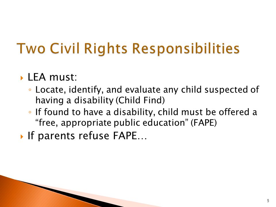  LEA must: ◦ Locate, identify, and evaluate any child suspected of having a disability (Child Find) ◦ If found to have a disability, child must be offered a free, appropriate public education (FAPE)  If parents refuse FAPE… 5