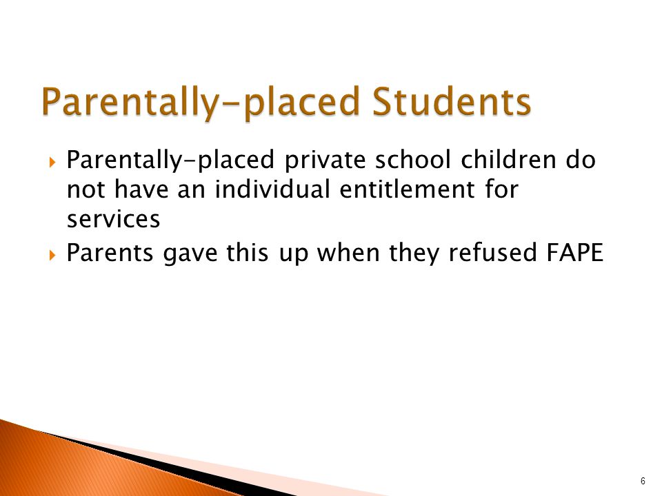  Parentally-placed private school children do not have an individual entitlement for services  Parents gave this up when they refused FAPE 6