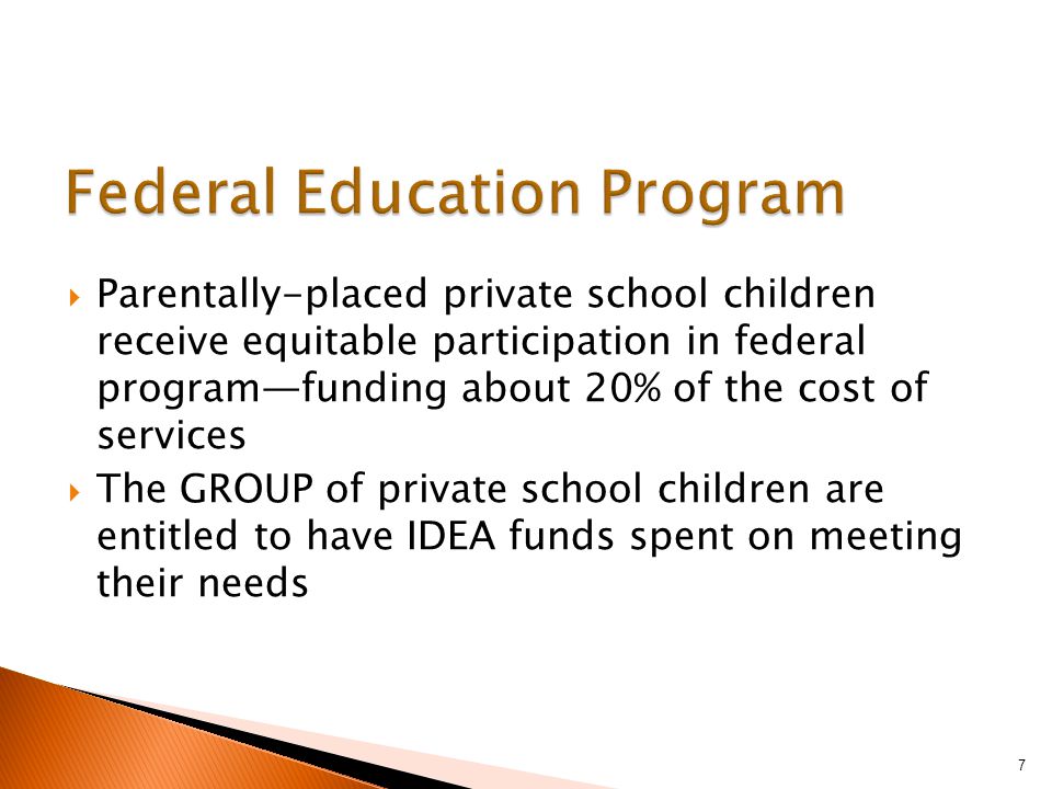  Parentally-placed private school children receive equitable participation in federal program—funding about 20% of the cost of services  The GROUP of private school children are entitled to have IDEA funds spent on meeting their needs 7