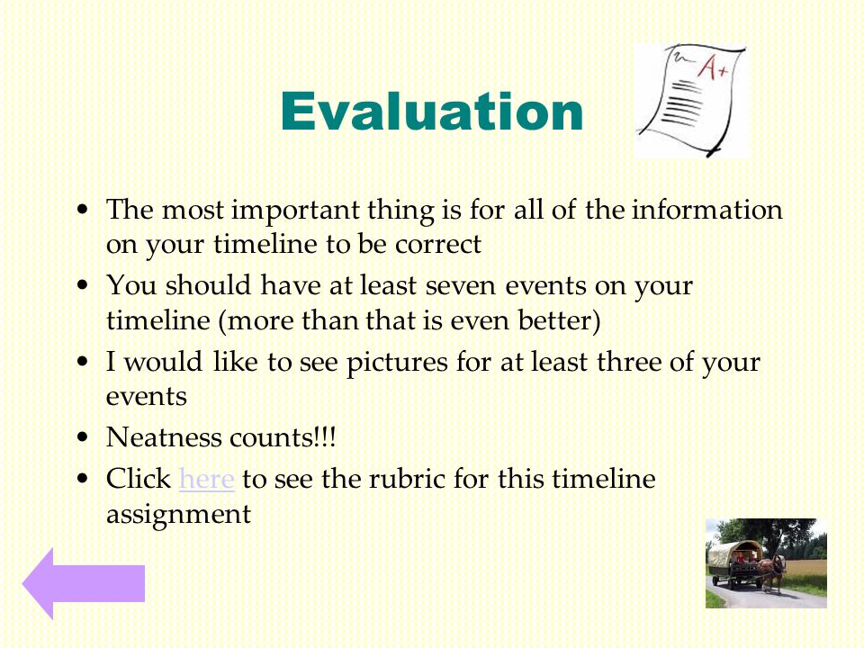Evaluation The most important thing is for all of the information on your timeline to be correct You should have at least seven events on your timeline (more than that is even better) I would like to see pictures for at least three of your events Neatness counts!!.