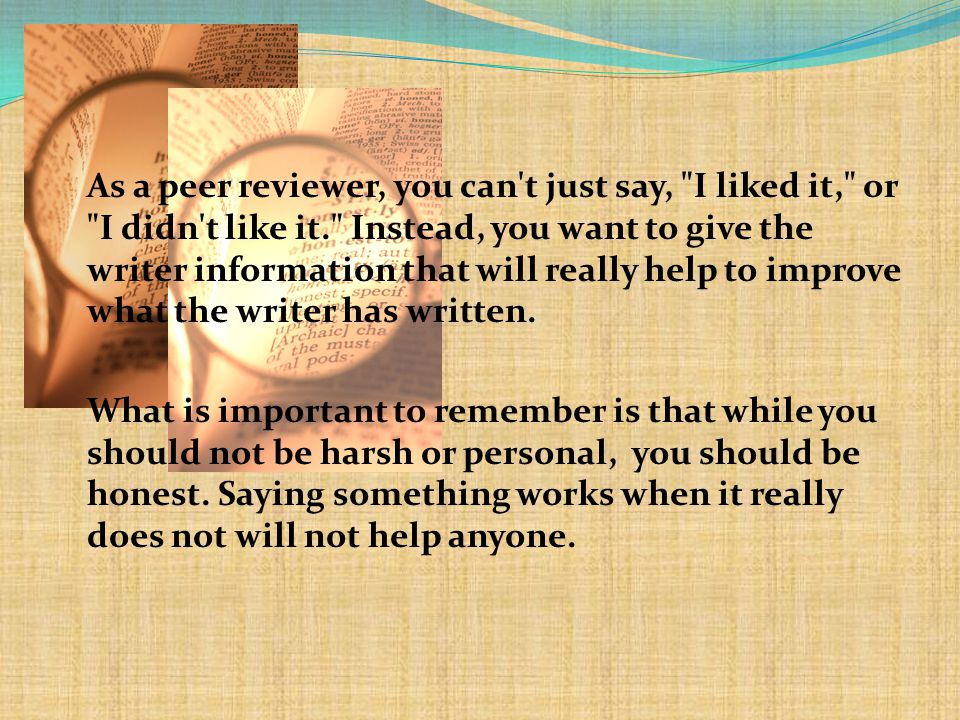 As a peer reviewer, you can t just say, I liked it, or I didn t like it. Instead, you want to give the writer information that will really help to improve what the writer has written.