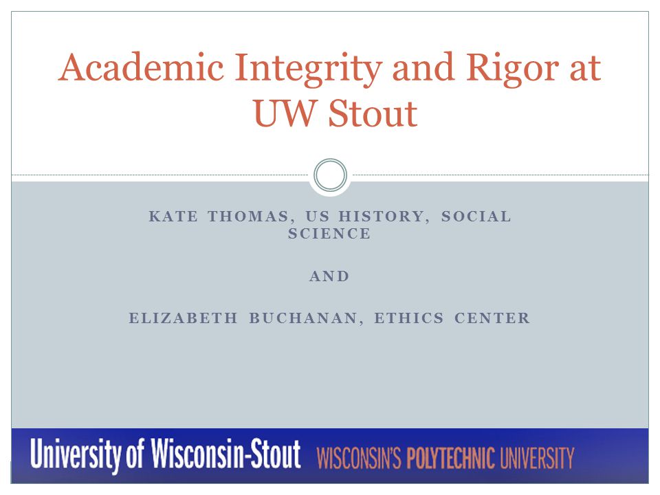 KATE THOMAS, US HISTORY, SOCIAL SCIENCE AND ELIZABETH BUCHANAN, ETHICS CENTER Academic Integrity and Rigor at UW Stout