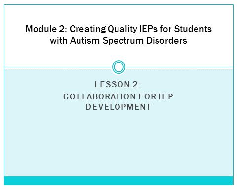 LESSON 2: COLLABORATION FOR IEP DEVELOPMENT Module 2: Creating Quality IEPs for Students with Autism Spectrum Disorders
