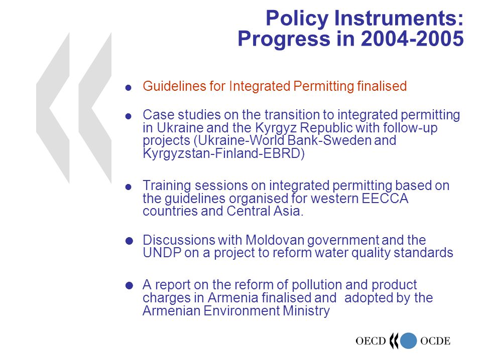 Policy Instruments: Progress in  Guidelines for Integrated Permitting finalised  Case studies on the transition to integrated permitting in Ukraine and the Kyrgyz Republic with follow-up projects (Ukraine-World Bank-Sweden and Kyrgyzstan-Finland-EBRD)  Training sessions on integrated permitting based on the guidelines organised for western EECCA countries and Central Asia.