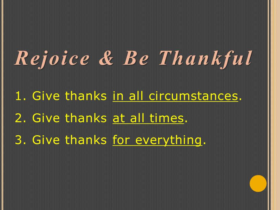 Rejoice & Be Thankful Rejoice & Be Thankful 1. Give thanks in all circumstances.