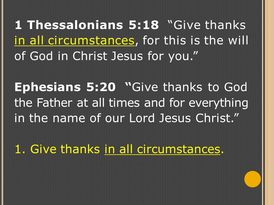 1 Thessalonians 5:18 Give thanks in all circumstances, for this is the will of God in Christ Jesus for you. Ephesians 5:20 Give thanks to God the Father at all times and for everything in the name of our Lord Jesus Christ. 1.