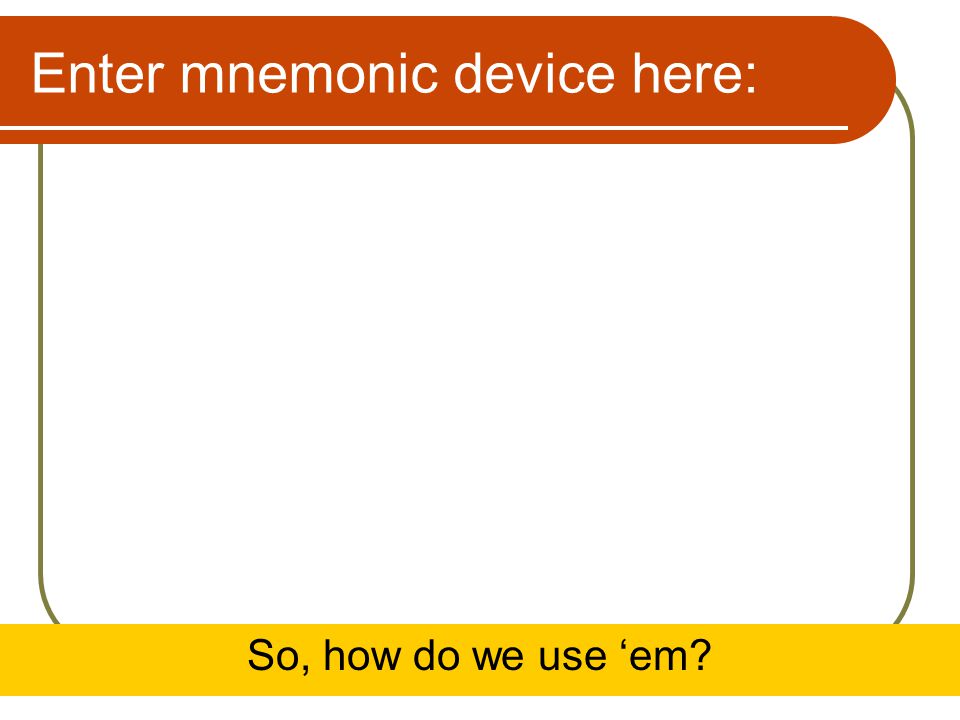 Enter mnemonic device here: So, how do we use ‘em