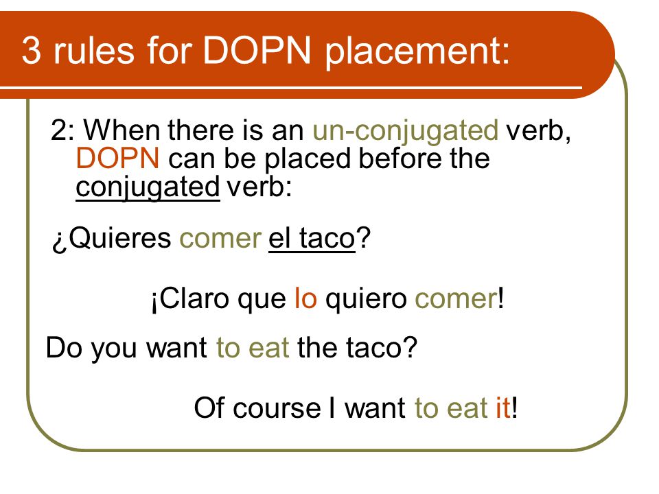 3 rules for DOPN placement: 2: When there is an un-conjugated verb, DOPN can be placed before the conjugated verb: ¿Quieres comer el taco.