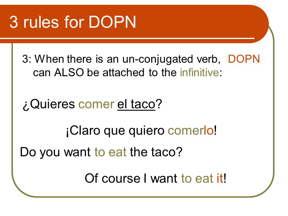3 rules for DOPN 3: When there is an un-conjugated verb, DOPN can ALSO be attached to the infinitive: ¿Quieres comer el taco.