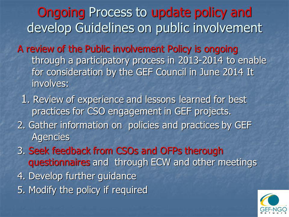 Ongoing Process to update policy and develop Guidelines on public involvement A review of the Public involvement Policy is ongoing through a participatory process in to enable for consideration by the GEF Council in June 2014 It involves: 1.