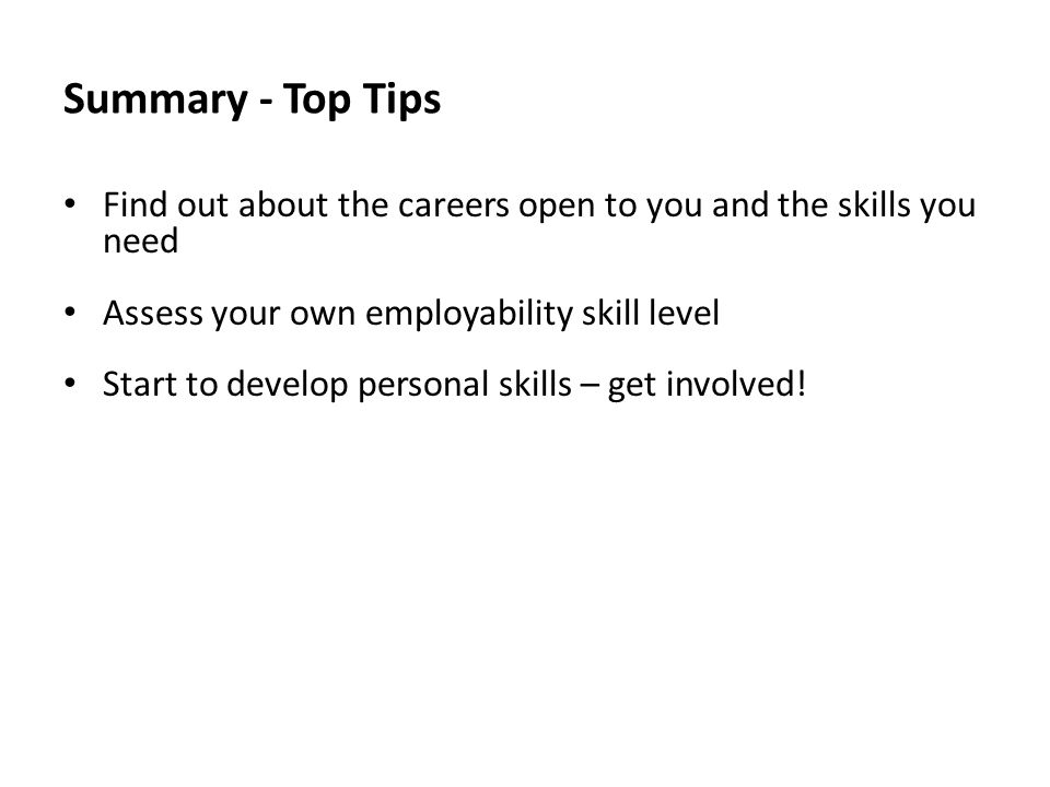 Summary - Top Tips Find out about the careers open to you and the skills you need Assess your own employability skill level Start to develop personal skills – get involved!