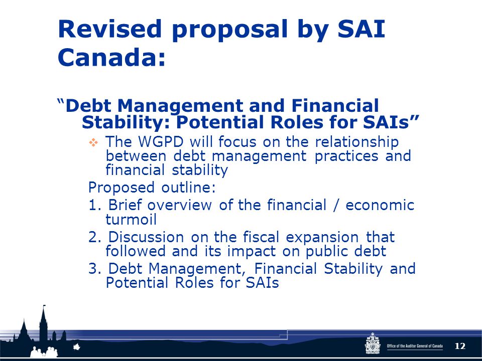 Revised proposal by SAI Canada: Debt Management and Financial Stability: Potential Roles for SAIs  The WGPD will focus on the relationship between debt management practices and financial stability Proposed outline: 1.