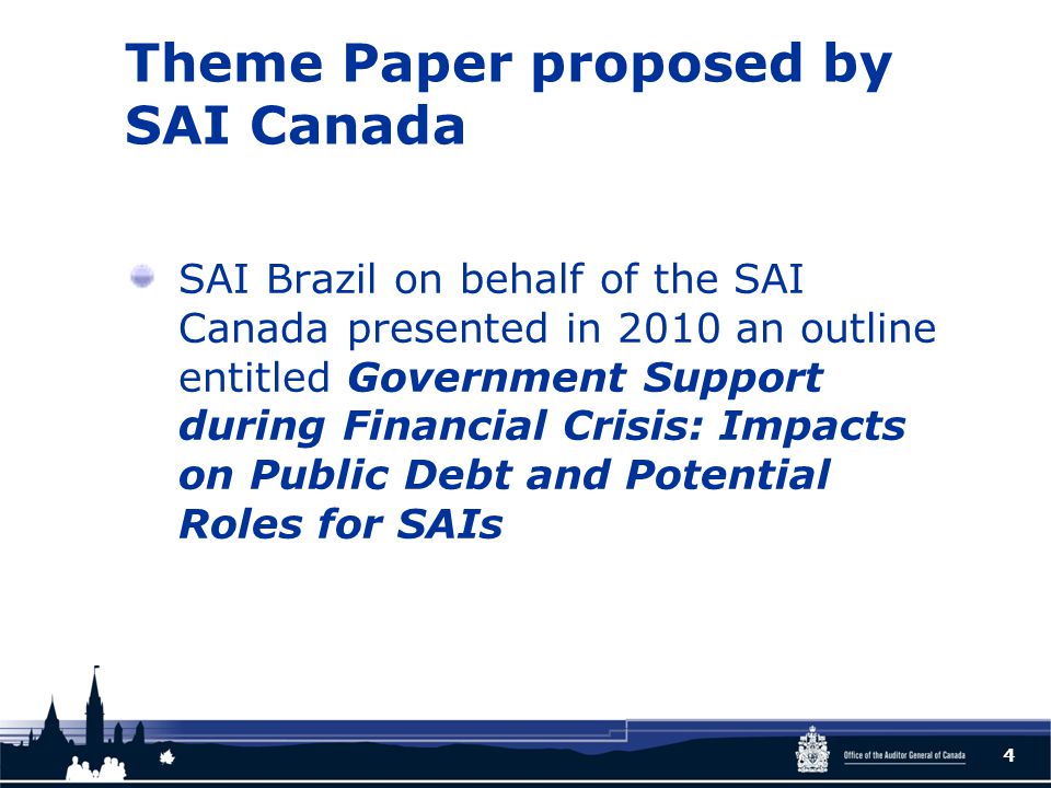 Theme Paper proposed by SAI Canada SAI Brazil on behalf of the SAI Canada presented in 2010 an outline entitled Government Support during Financial Crisis: Impacts on Public Debt and Potential Roles for SAIs 4