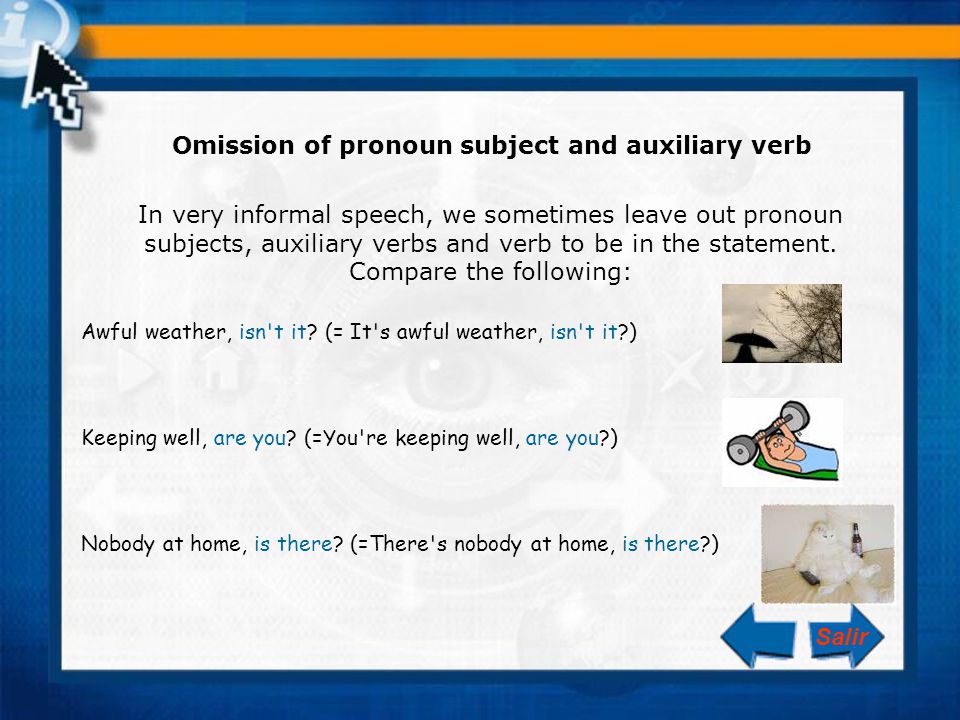 In very informal speech, we sometimes leave out pronoun subjects, auxiliary verbs and verb to be in the statement.